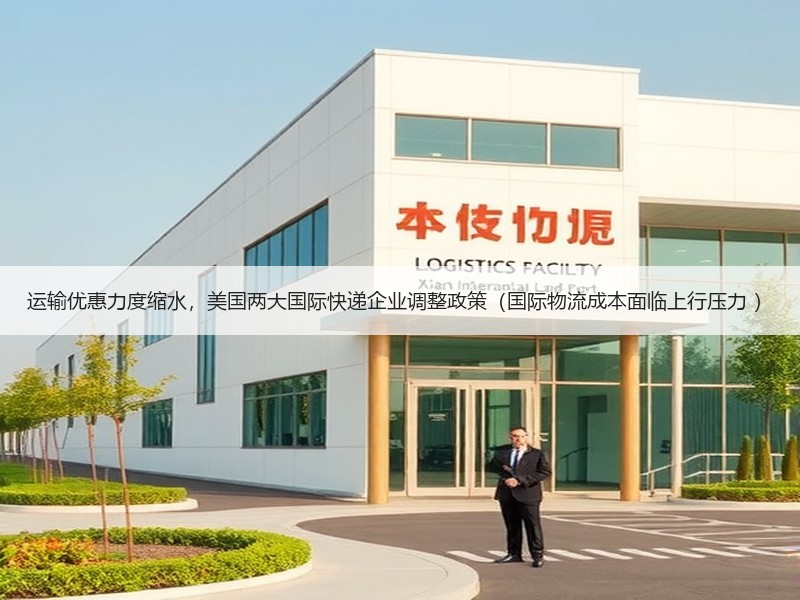 运输优惠力度缩水,美国两大国际快递企业调整政策(国际物流成本面临上行压力 ) 运输优惠力度缩水,美国两大国际快递企业调整政策(国际物流成本面临上行压力 )