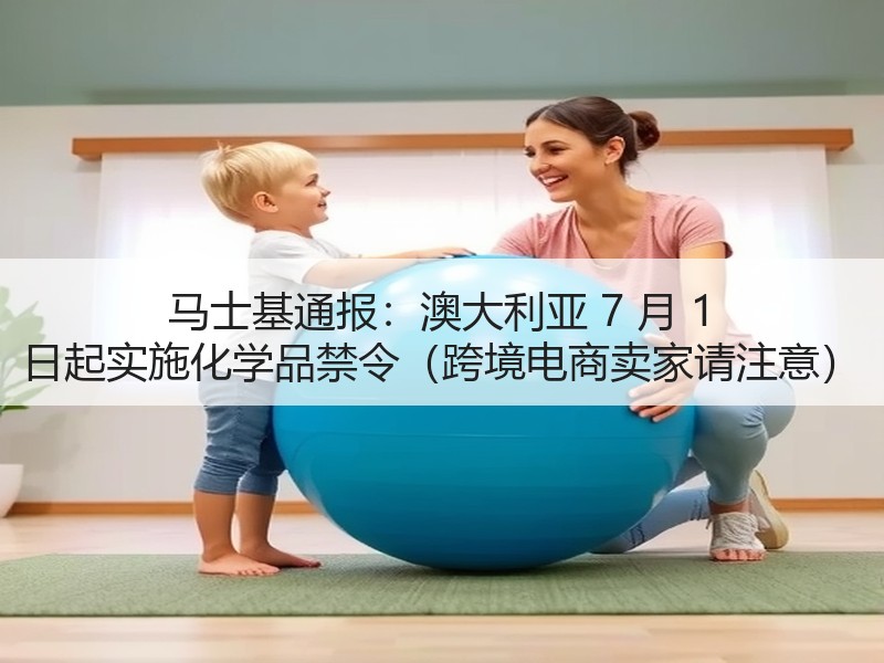 马士基通报:澳大利亚 7 月 1 日起实施化学品禁令(跨境电商卖家请注意) 马士基通报:澳大利亚 7 月 1 日起实施化学品禁令(跨境电商卖家请注意)
