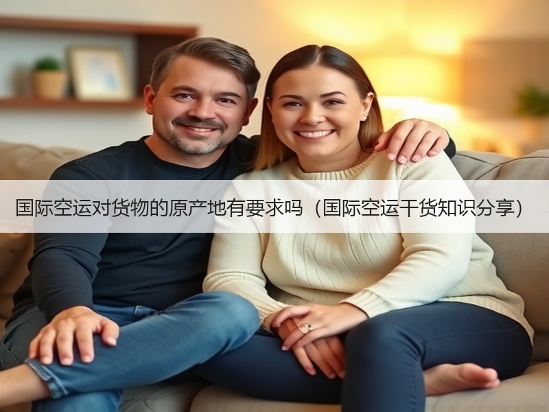 国际空运对货物的原产地有要求吗（国际空运干货知识分享）