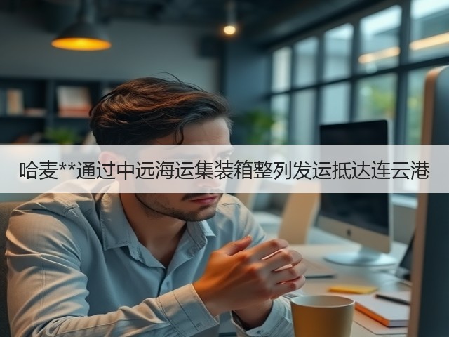 哈麦**通过中远海运集装箱整列发运抵达连云港(图2) 哈麦**通过中远海运集装箱整列发运抵达连云港(图2)