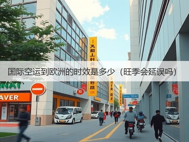国际空运到欧洲的时效是多少（旺季会延误吗）(图3)