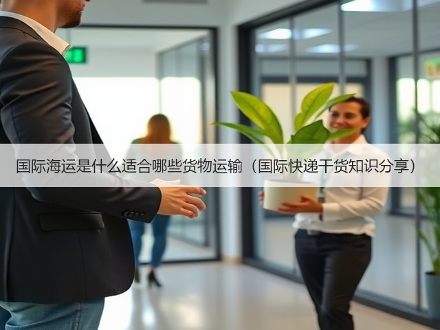 国际海运是什么适合哪些货物运输（国际快递干货知识分享）(图3)