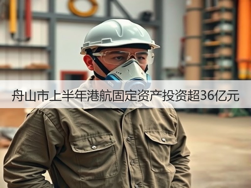 舟山市上半年港航固定资产投资超36亿元 舟山市上半年港航固定资产投资超36亿元
