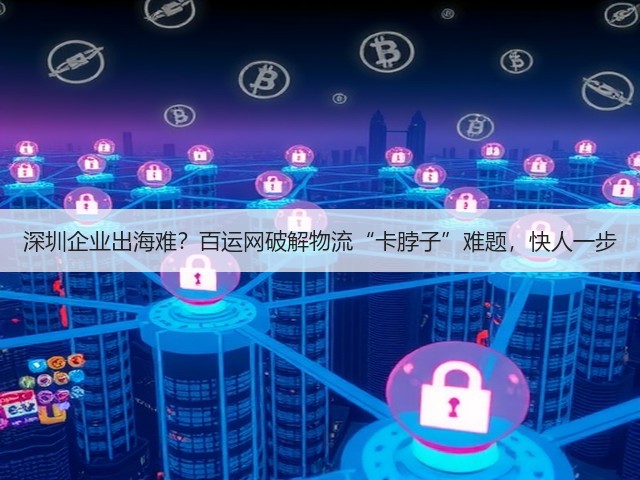深圳企业出海难?百运网破解物流“卡脖子”难题,快人一步(图2) 深圳企业出海难?百运网破解物流“卡脖子”难题,快人一步(图2)