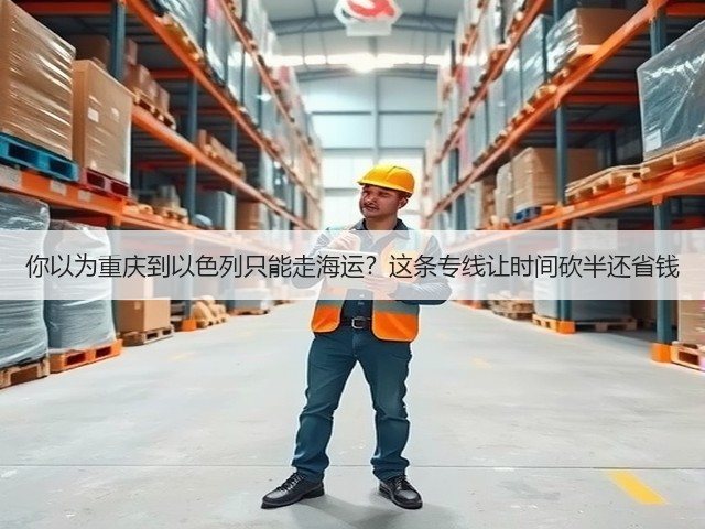 你以为重庆到以色列只能走海运?这条专线让时间砍半还省钱(图3) 你以为重庆到以色列只能走海运?这条专线让时间砍半还省钱(图3)