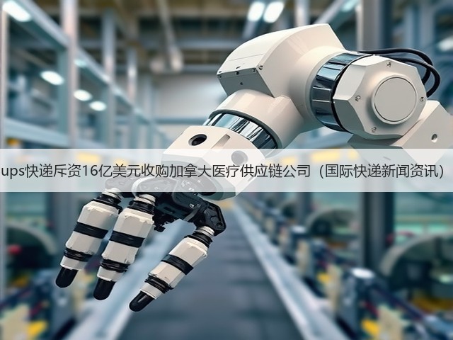 ups快递斥资16亿美元收购加拿大医疗供应链公司（国际快递新闻资讯）(图3)