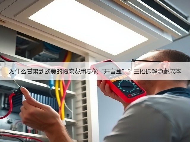 为什么甘肃到欧美的物流费用总像“开盲盒”?三招拆解隐藏成本(图2) 为什么甘肃到欧美的物流费用总像“开盲盒”?三招拆解隐藏成本(图2)