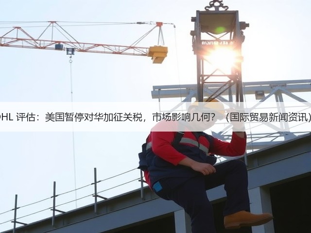 DHL 评估：美国暂停对华加征关税，市场影响几何？（国际贸易新闻资讯）(图3)