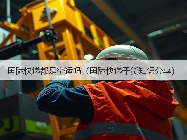 国际快递都是空运吗(国际快递干货知识分享)(图2) 国际快递都是空运吗(国际快递干货知识分享)(图2)