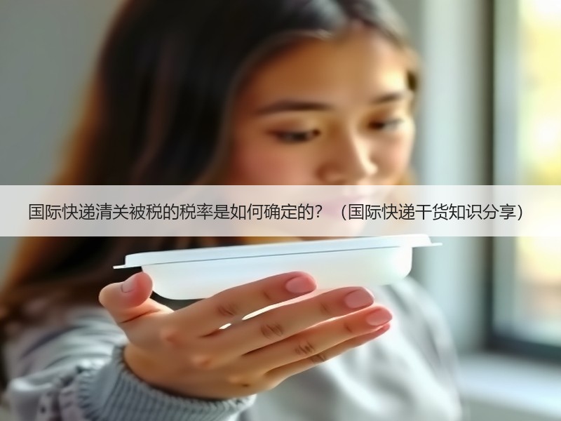 国际快递清关被税的税率是如何确定的？（国际快递干货知识分享）