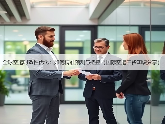 全球空运时效性优化:如何精准预测与把控(国际空运干货知识分享)(图2) 全球空运时效性优化:如何精准预测与把控(国际空运干货知识分享)(图2)
