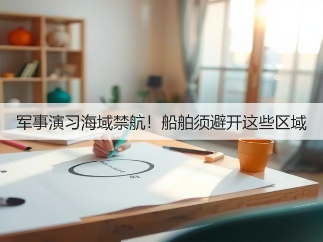 军事演习海域禁航!船舶须避开这些区域(图1) 军事演习海域禁航!船舶须避开这些区域(图1)