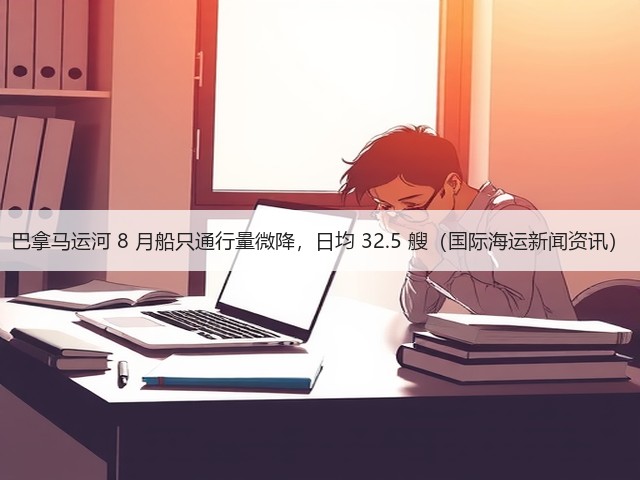 巴拿马运河 8 月船只通行量微降,日均 32.5 艘(国际海运新闻资讯)(图2) 巴拿马运河 8 月船只通行量微降,日均 32.5 艘(国际海运新闻资讯)(图2)