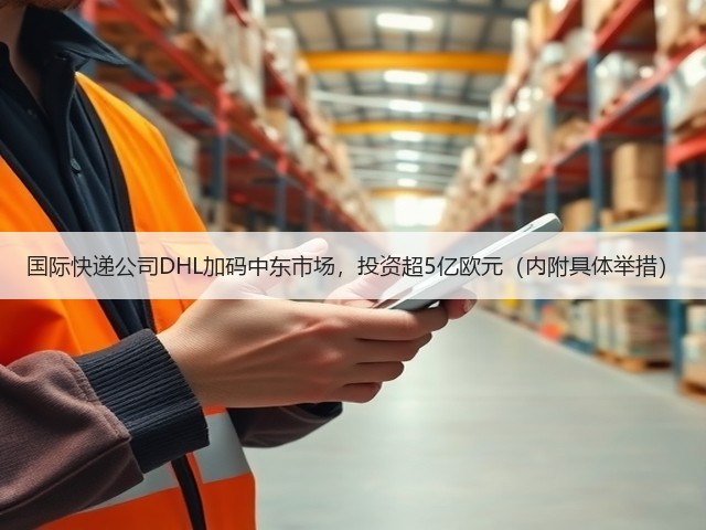国际快递公司DHL加码中东市场，投资超5亿欧元（内附具体举措）(图1)