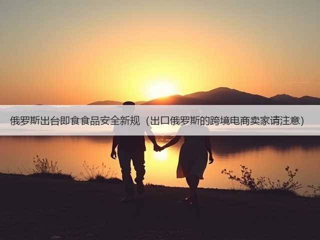 俄罗斯出台即食食品安全新规(出口俄罗斯的跨境电商卖家请注意)(图3) 俄罗斯出台即食食品安全新规(出口俄罗斯的跨境电商卖家请注意)(图3)