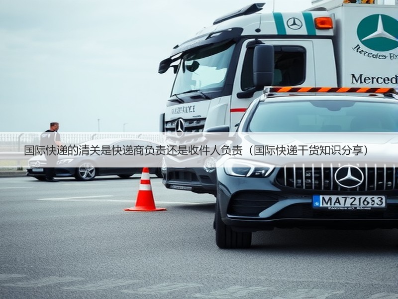 国际快递的清关是快递商负责还是收件人负责（国际快递干货知识分享）