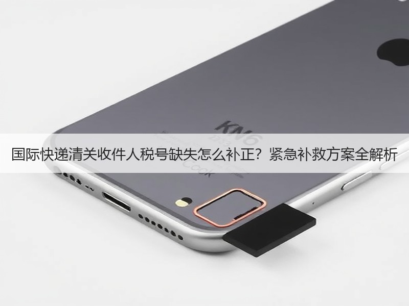 国际快递清关收件人税号缺失怎么补正?紧急补救方案全解析 国际快递清关收件人税号缺失怎么补正?紧急补救方案全解析
