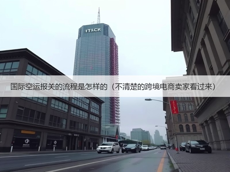 国际空运报关的流程是怎样的（不清楚的跨境电商卖家看过来）