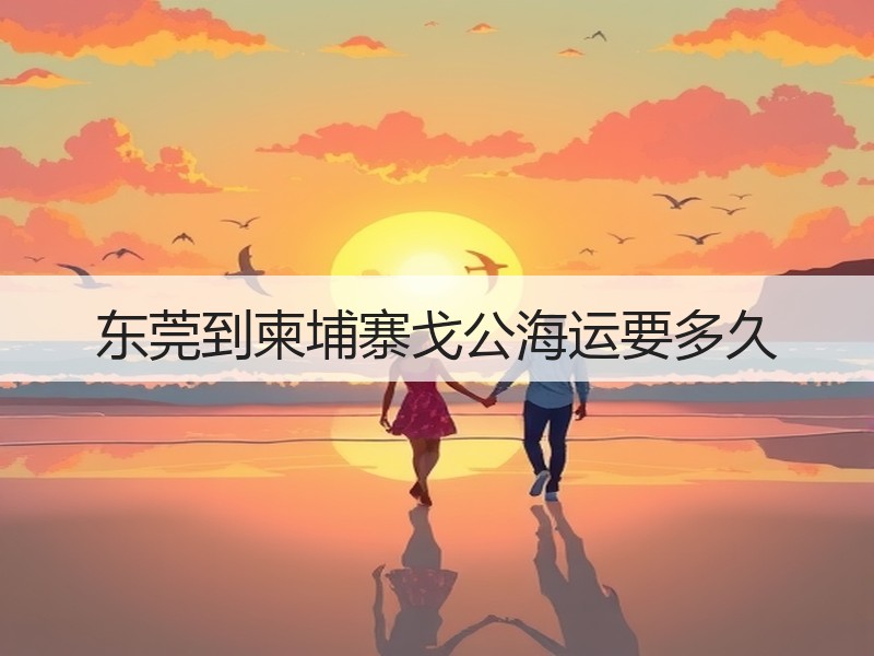 东莞到柬埔寨戈公海运要多久 东莞到柬埔寨戈公海运要多久