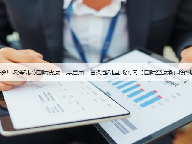 重磅!珠海机场国际货运口岸启用,首架包机直飞河内(国际空运新闻资讯)(图2) 重磅!珠海机场国际货运口岸启用,首架包机直飞河内(国际空运新闻资讯)(图2)