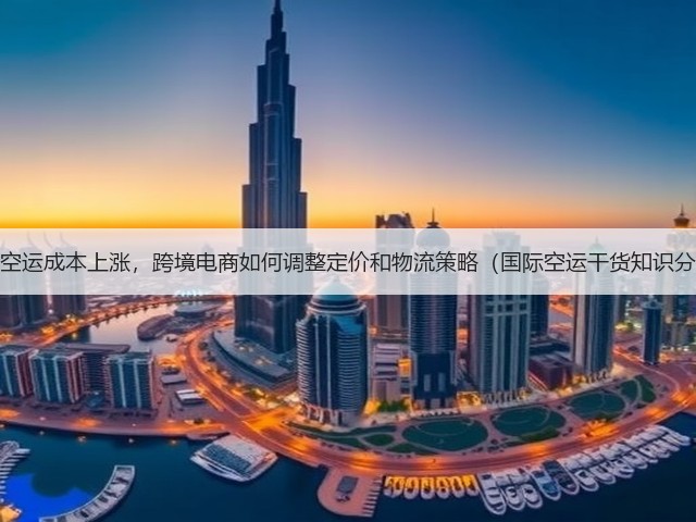 国际空运成本上涨,跨境电商如何调整定价和物流策略(国际空运干货知识分享)(图1) 国际空运成本上涨,跨境电商如何调整定价和物流策略(国际空运干货知识分享)(图1)