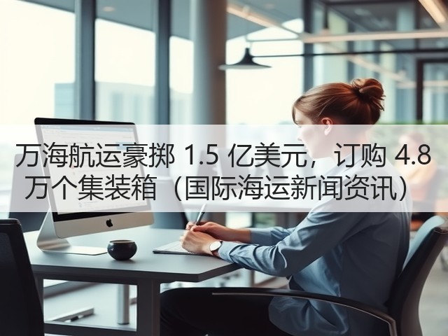 万海航运豪掷 1.5 亿美元,订购 4.8 万个集装箱(国际海运新闻资讯)(图1) 万海航运豪掷 1.5 亿美元,订购 4.8 万个集装箱(国际海运新闻资讯)(图1)