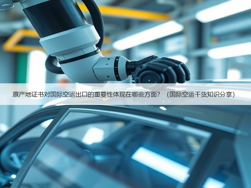原产地证书对国际空运出口的重要性体现在哪些方面?(国际空运干货知识分享) 原产地证书对国际空运出口的重要性体现在哪些方面?(国际空运干货知识分享)