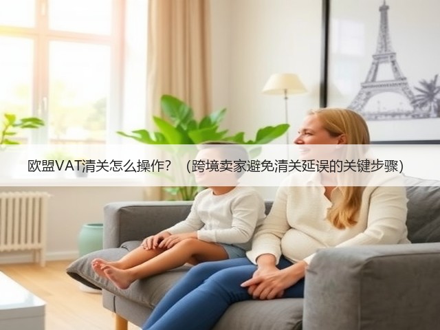 欧盟VAT清关怎么操作？（跨境卖家避免清关延误的关键步骤）(图1)