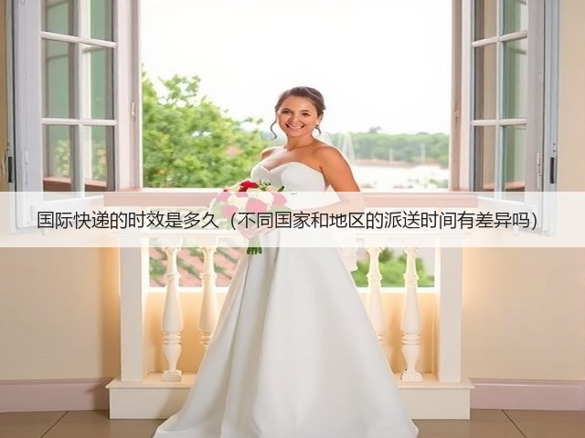 国际快递的时效是多久(不同国家和地区的派送时间有差异吗)(图2) 国际快递的时效是多久(不同国家和地区的派送时间有差异吗)(图2)