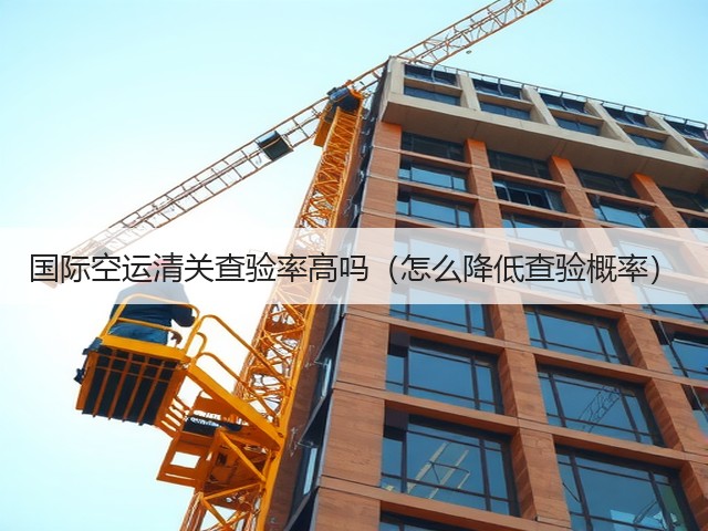 国际空运清关查验率高吗(怎么降低查验概率)(图2) 国际空运清关查验率高吗(怎么降低查验概率)(图2)