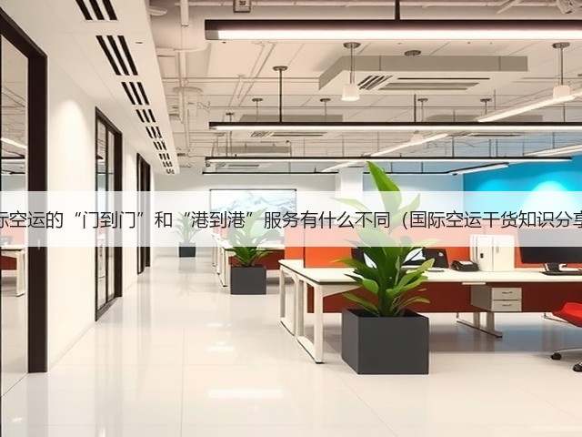 国际空运的“门到门”和“港到港”服务有什么不同(国际空运干货知识分享)(图3) 国际空运的“门到门”和“港到港”服务有什么不同(国际空运干货知识分享)(图3)