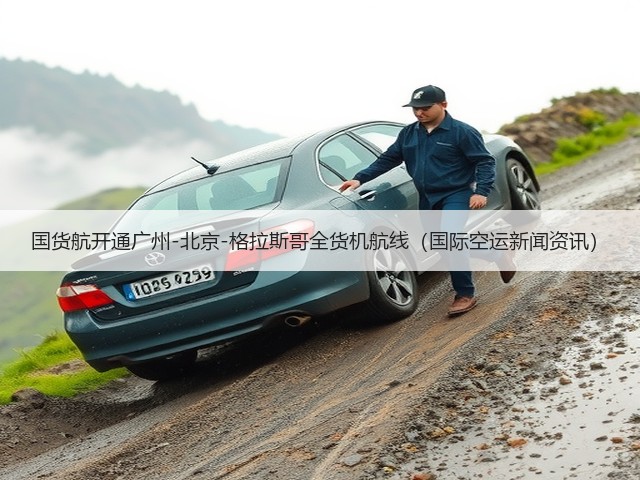 国货航开通广州-北京-格拉斯哥全货机航线(国际空运新闻资讯)(图3) 国货航开通广州-北京-格拉斯哥全货机航线(国际空运新闻资讯)(图3)