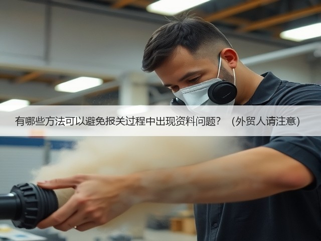 有哪些方法可以避免报关过程中出现资料问题？（外贸人请注意）(图2)