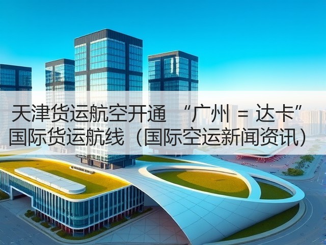 天津货运航空开通 “广州 = 达卡” 国际货运航线(国际空运新闻资讯)(图1) 天津货运航空开通 “广州 = 达卡” 国际货运航线(国际空运新闻资讯)(图1)