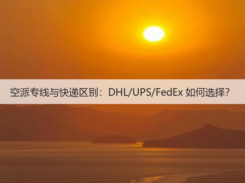 空派专线与快递区别：DHL/UPS/FedEx 如何选择？