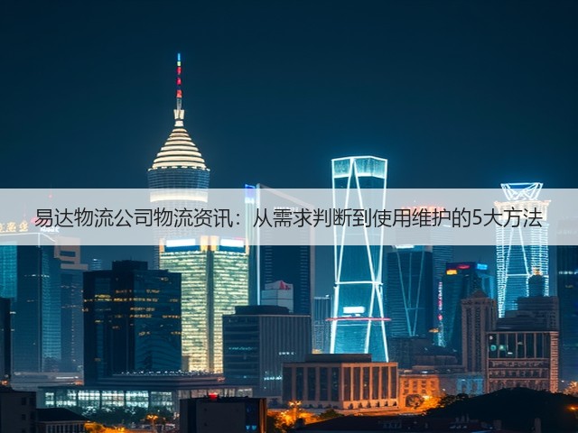 易达物流公司物流资讯：从需求判断到使用维护的5大方法(图1)