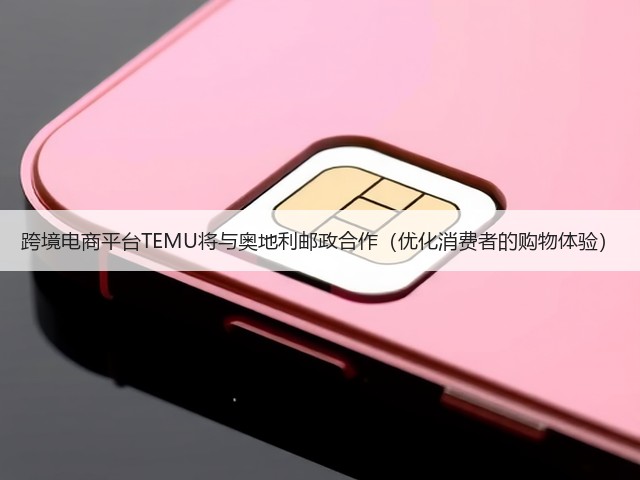 跨境电商平台TEMU将与奥地利邮政合作(优化消费者的购物体验)(图1) 跨境电商平台TEMU将与奥地利邮政合作(优化消费者的购物体验)(图1)