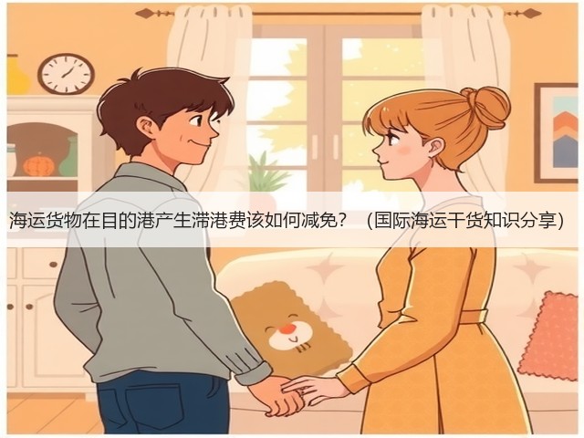 海运货物在目的港产生滞港费该如何减免?(国际海运干货知识分享)(图1) 海运货物在目的港产生滞港费该如何减免?(国际海运干货知识分享)(图1)