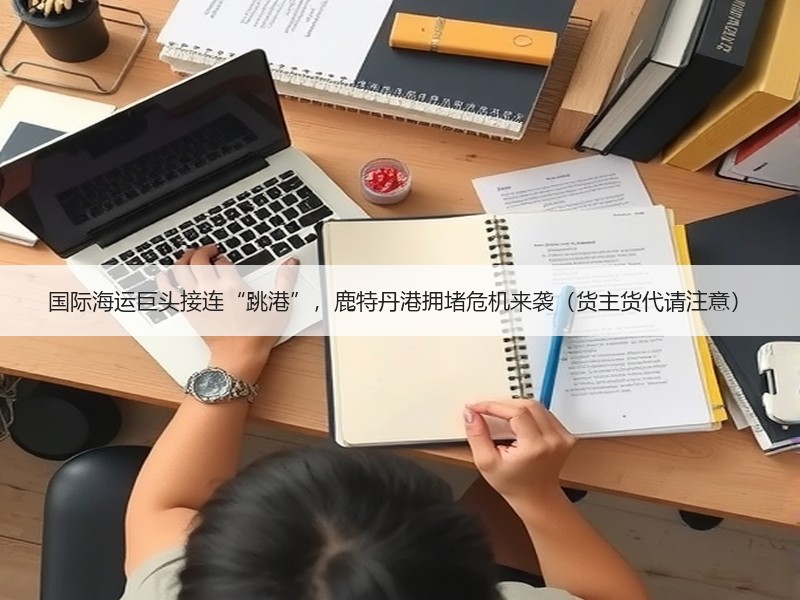 国际海运巨头接连“跳港”，鹿特丹港拥堵危机来袭（货主货代请注意）