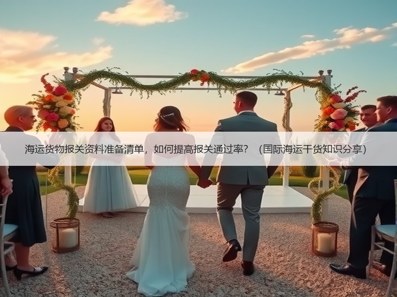 海运货物报关资料准备清单，如何提高报关通过率？（国际海运干货知识分享）