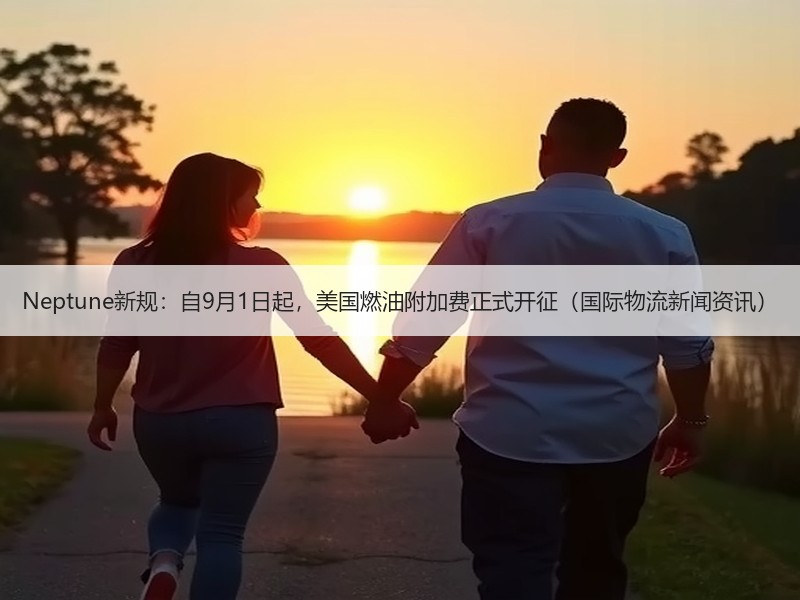 Neptune新规:自9月1日起,美国燃油附加费正式开征(国际物流新闻资讯) Neptune新规:自9月1日起,美国燃油附加费正式开征(国际物流新闻资讯)