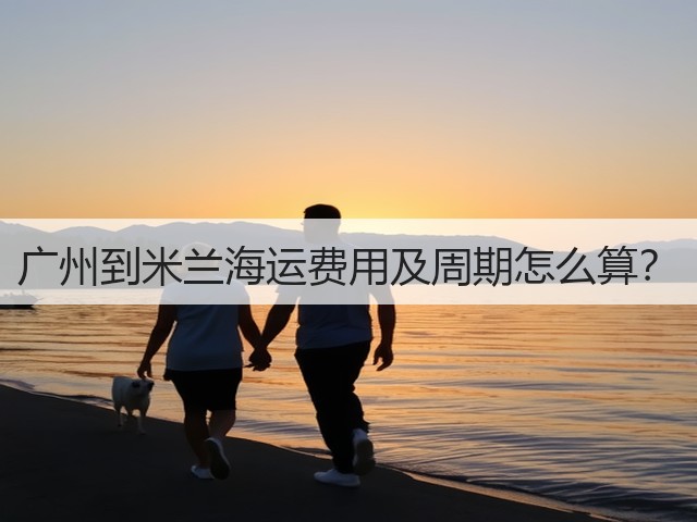 广州到米兰海运费用及周期怎么算?(图2) 广州到米兰海运费用及周期怎么算?(图2)