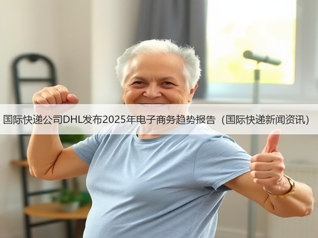国际快递公司DHL发布2025年电子商务趋势报告(国际快递新闻资讯)(图1) 国际快递公司DHL发布2025年电子商务趋势报告(国际快递新闻资讯)(图1)