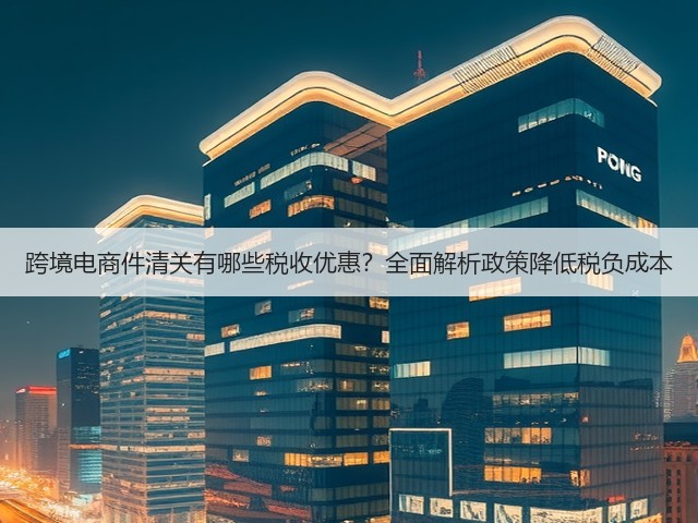 跨境电商件清关有哪些税收优惠？全面解析政策降低税负成本(图2)