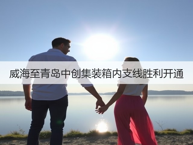 威海至青岛中创集装箱内支线胜利开通(图2) 威海至青岛中创集装箱内支线胜利开通(图2)
