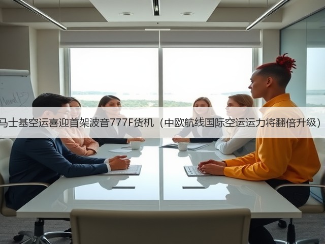 马士基空运喜迎首架波音777F货机(中欧航线国际空运运力将翻倍升级)(图1) 马士基空运喜迎首架波音777F货机(中欧航线国际空运运力将翻倍升级)(图1)