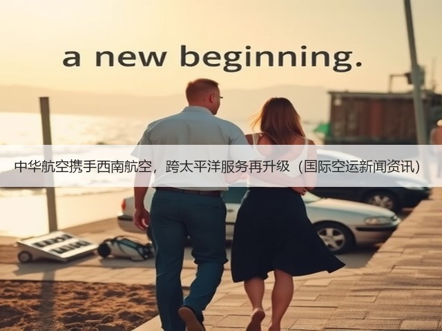 中华航空携手西南航空,跨太平洋服务再升级(国际空运新闻资讯)(图3) 中华航空携手西南航空,跨太平洋服务再升级(国际空运新闻资讯)(图3)