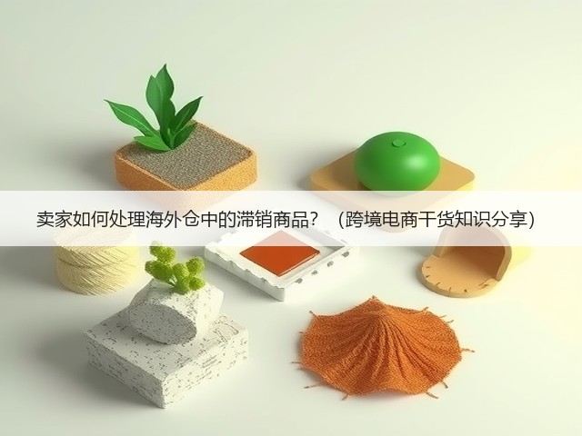 卖家如何处理海外仓中的滞销商品?(跨境电商干货知识分享)(图2) 卖家如何处理海外仓中的滞销商品?(跨境电商干货知识分享)(图2)