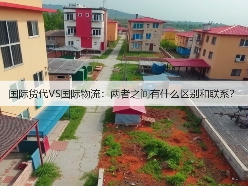 国际货代VS国际物流：两者之间有什么区别和联系？