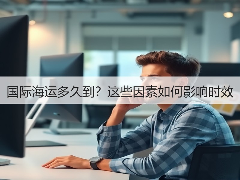 国际海运多久到？这些因素如何影响时效